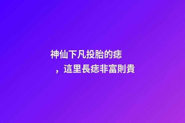 神仙下凡投胎的痣，這里長痣非富則貴